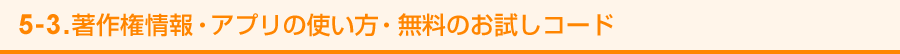 5-3. 著作権情報・アプリの使い方・無料のお試しコード
