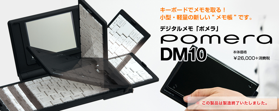 キーボードでメモを取る！小型・軽量の新しい”メモ帳です。pomera DM10 本体価格¥26,000+消費税 ※この製品は製造終了いたしました。