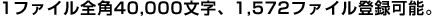 1ファイル全角40,000文字、1,572ファイル登録可能。