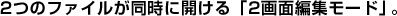 2つのファイルが同時に開ける「2画面編集モード」。