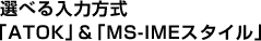 選べる入力方式「ATOK」&「MS-IMEスタイル」
