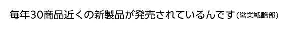 毎年30商品近くの新製品が発売されているんです(営業戦略部)