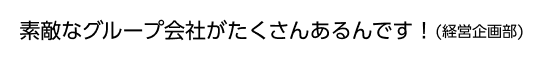 素敵なグループ会社がたくさんあるんです！(経営企画部)
