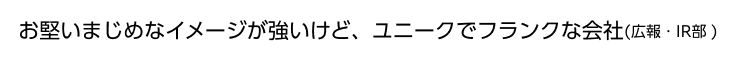 お堅いまじめなイメージが強いけど、ユニークでフランクな会社(広報・IR部 )