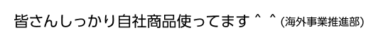 皆さんしっかり自社製品使ってます^^(海外事業推進部)
