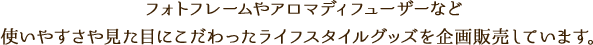フォトフレームやアロマディフューザーなど使いやすさや見た目にこだわったライフスタイルグッズを企画販売しています。