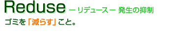 Reduce -リデュース- 発生の抑制:ゴミを「減らす」こと。
