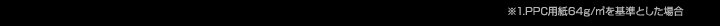 ※1.PPC用紙64g/㎡を基準とした場合