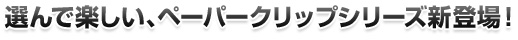 選んで楽しい、ペーパークリップシリーズ新登場！