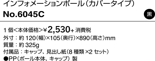 インフォメーションポール（カバータイプ）/No.6045C 黒 1個＜本体価格＞¥2,300+消費税 外寸：約120（幅）×105（奥行）×890（高さ）mm 質量：約325g 付属品：キャップ、見出し紙（8種類×2セット） ●PP（ポール本体、キャップ）製