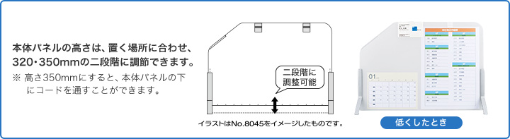 本体パネルの高さは、置く場所に合わせ、320・350mmの二段階に調節できます。 ※高さ350mmにすると、本体パネルの下にコードを通すことができます。 イラストはNo.8045をイメージしたものです。