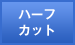 ハーフカット