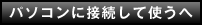 パソコンに接続して使うへ