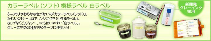 カラーラベル（ソフト）模様ラベル 白ラベル ふんわりやわらかな色づかいの
「カラーラベル（ソフト）」、かわいくオシャレなアレンジができる「模様ラベル」、さりげなくどんなシーンにも使いやすい「白ラベル」。
目立ちすぎないグレー文字のPROテープが登場！ 