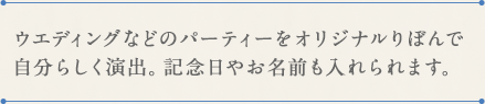 ウエディングなどのパーティーをオリジナルりぼんで
自分らしく演出。記念日やお名前も入れられます。