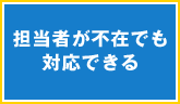 担当者が不在でも対応できる
