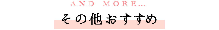 AND MORE... その他おすすめ