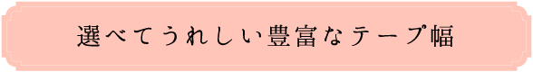 選べてうれしい豊富なテープ幅