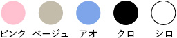 ピンク ベージュ アオ クロ シロ