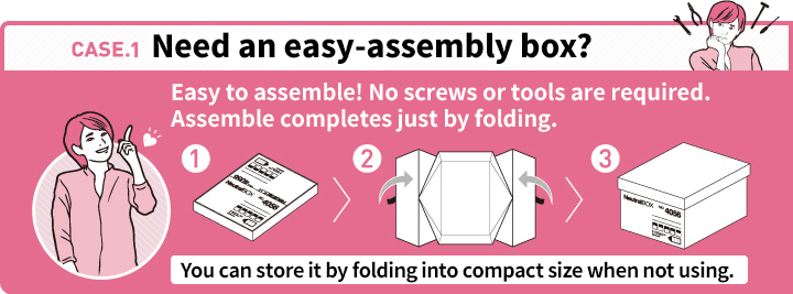 CASE.1 Need an easy-assembly box? Easy to assemble! No screws or tools are required. Assemble completes just by folding. You can store it by folding into compact size when not using.