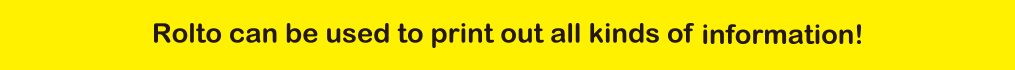 Rolto can be used to print out all kinds of
information!