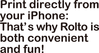 Print directly from your iPhone: That's why Rolto is Both convenient and fun!