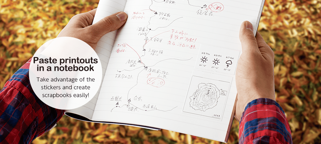 Paste printouts
in a notebook Take advantage of the stickers and create
scrapbooks easily!