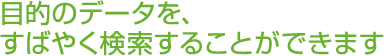 目的のデータを、すばやく検索することができます