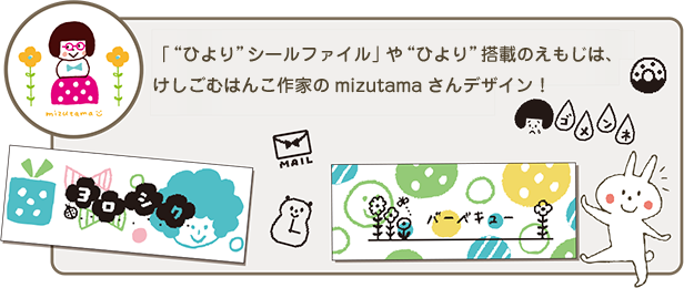 "ひより"シールファイル」や"ひより"搭載のえもじは、
けしごむはんこ作家のmizutamaさんデザイン！
