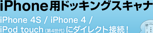 iPhone用ドッキングスキャナ iPhone 4S / iPhone 4 / iPod touch（第4世代）にダイレクト接続！