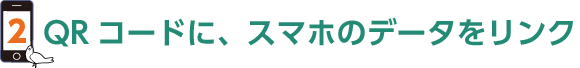 2.QRコードに、スマホのデータをリンク