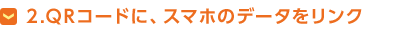 2.QRコードに、スマホのデータをリンク