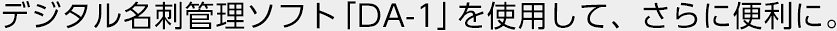 デジタル名刺管理ソフト「DA-1」を使用して、さらに便利に。