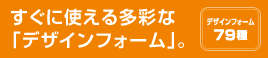 すぐに使える多彩な「デザインフォーム」。（デザインフォーム79種）