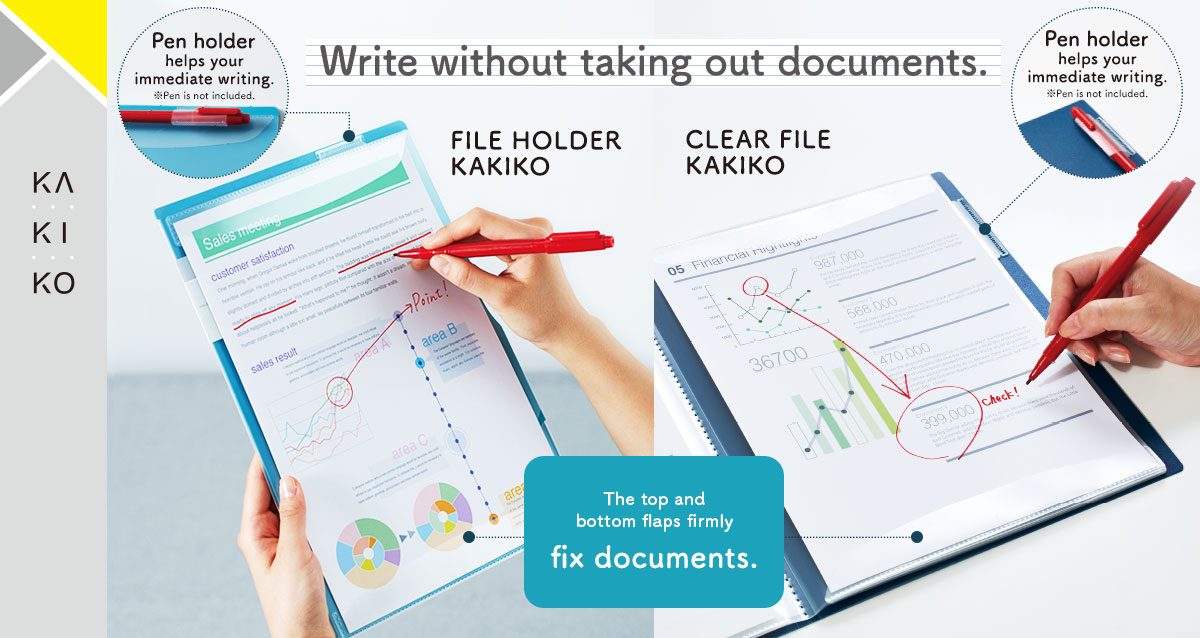 KAKIKO  Write without taking out documents. FILE HOLDER KAKIKO  Pen holder helps your immediate writing. ※Pen is not included.  CLEAR  FILE  KAKIKO Pen holder helps your immediate writing. ※Pen is not included. The top and bottom flaps firmly fix documents.