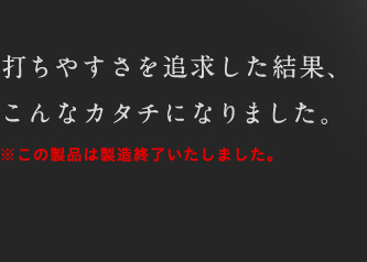 打ちやすさを追求した結果、こんなカタチになりました。