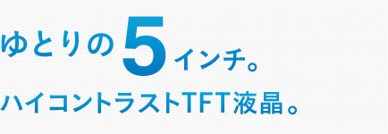 ゆとりの5インチ。ハイコントラストTFT液晶。