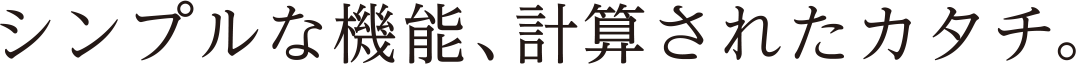 シンプルな機能、計算されたカタチ