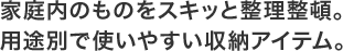 家庭内のものをスキッと整理整頓。用途別で使いやすい収納アイテム。