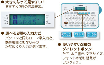 【大きくなって見やすい】6文字×2行の液晶表示。【選べる2種の入力方式】パソコンと同じローマ字入力と、携帯電話でおなじみのかなめくり入力が選べます。【使いやすい3種のダイレクトボタン】たて・よこ書き、文字サイズ、フォントの切り替えがワンタッチ。