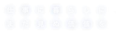 仕事に暮らしに、まだ見ぬ価値を