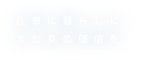 仕事に暮らしに、まだ見ぬ価値を