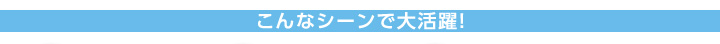 こんなシーンで大活躍！