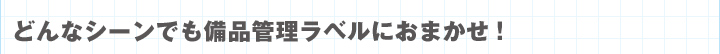 どんなシーンでも備品管理ラベルにおまかせ！
