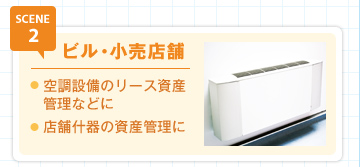 SCENE2 ビル・小売店舗 空調設備のリース資産管理などに 店舗什器の資産管理に