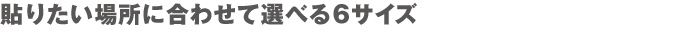 貼りたい場所に合わせて選べる6サイズ