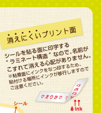 消えにくいプリント面　シールを貼る面に印字する“ラミネート構造”なので、名前がこすれて消える心配がありません。※粘着面にインクをなつ印するため、貼付ける場所にインクが移行しますのでご注意ください。