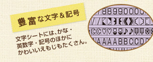 豊富な文字＆記号　文字シートには、かな・英数字・記号のほかにかわいいえもじもたくさん。
