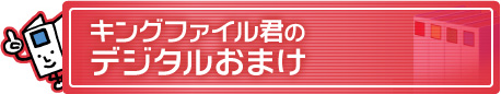 キングファイル君のデジタルおまけ