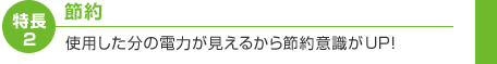 特長2　節約　使用した分の電力が見えるから節約意識がUP!